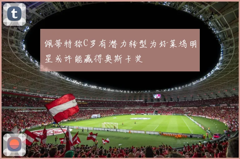 佩蒂特称C罗有潜力转型为好莱坞明星或许能赢得奥斯卡奖