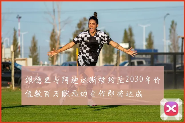 佩德里与阿迪达斯续约至2030年价值数百万欧元的合作即将达成