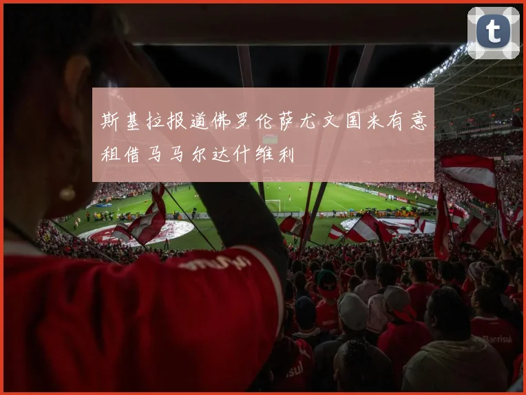 斯基拉报道佛罗伦萨尤文国米有意租借马马尔达什维利