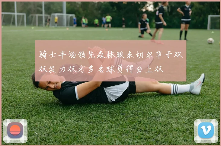 骑士半场领先森林狼米切尔华子双双发力双方多名球员得分上双