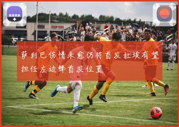 萨利巴伤情未愈仍将首发杜埃有望担任左边锋首发位置