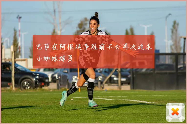 巴萨在阿根廷争冠前不会再次追求小蜘蛛球员
