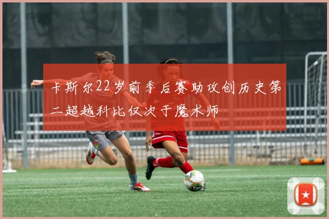 卡斯尔22岁前季后赛助攻创历史第二超越科比仅次于魔术师