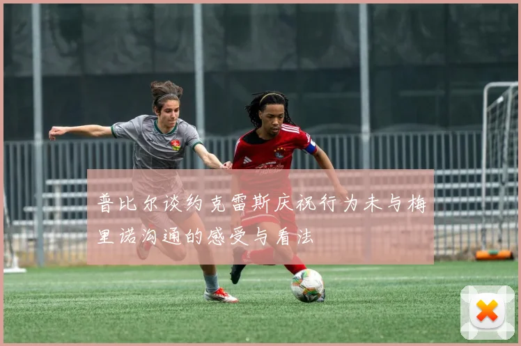 普比尔谈约克雷斯庆祝行为未与梅里诺沟通的感受与看法