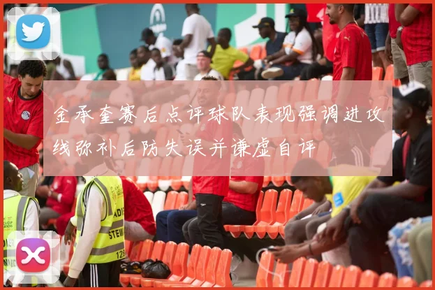 金承奎赛后点评球队表现强调进攻线弥补后防失误并谦虚自评