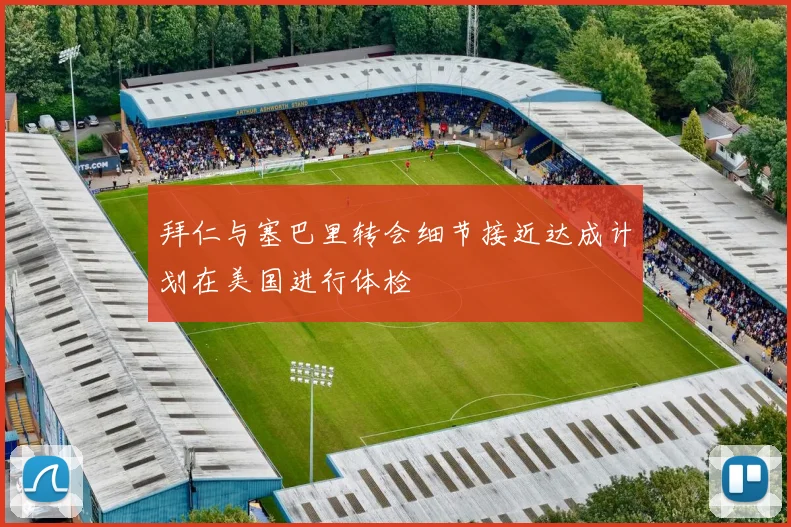 拜仁与塞巴里转会细节接近达成计划在美国进行体检