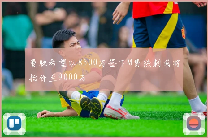 曼联希望以8500万签下M费热刺或将抬价至9000万