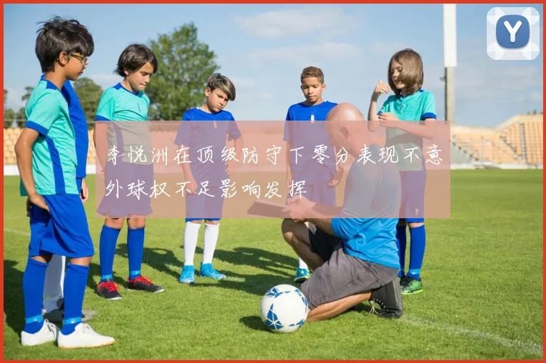 李悦洲在顶级防守下零分表现不意外球权不足影响发挥