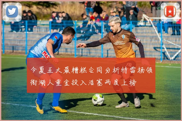 今夏五大最糟糕合同分析特雷杨领衔湖人重金投入活塞两度上榜
