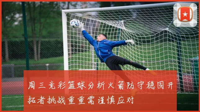 周三竞彩篮球分析火箭防守稳固开拓者挑战重重需谨慎应对