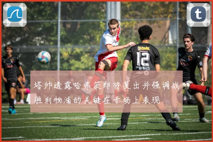 塔帅透露哈弗茨即将复出并强调战胜利物浦的关键在于场上表现