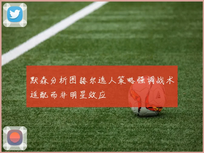 默森分析图赫尔选人策略强调战术适配而非明星效应
