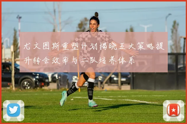 尤文图斯重塑计划揭晓五大策略提升转会效率与二队培养体系