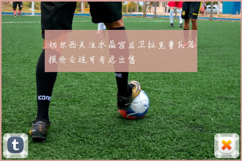 切尔西关注水晶宫后卫拉克鲁瓦若报价合适可考虑出售