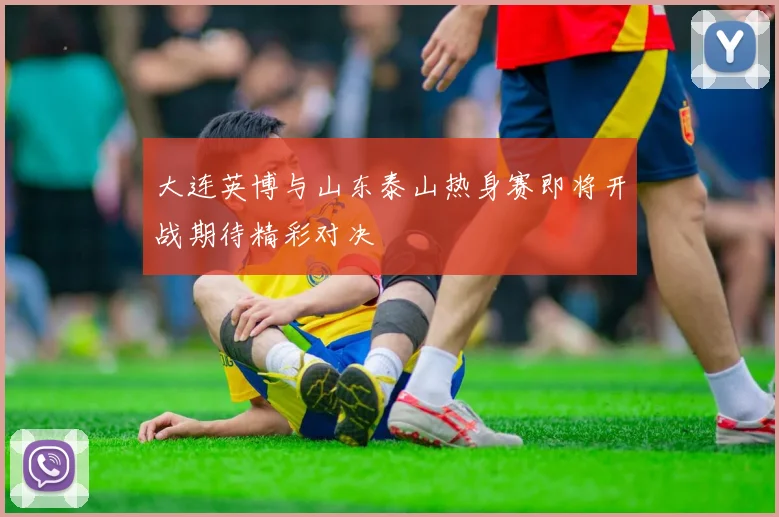 大连英博与山东泰山热身赛即将开战期待精彩对决