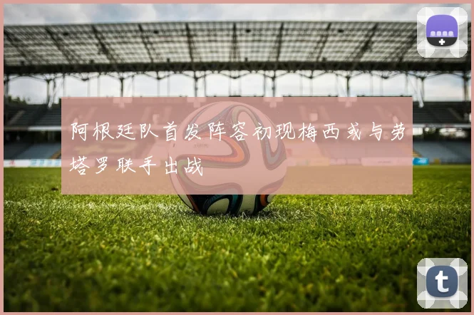 阿根廷队首发阵容初现梅西或与劳塔罗联手出战