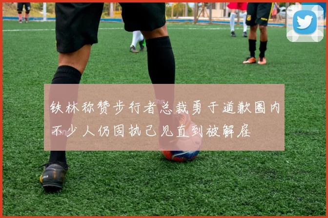 铁林称赞步行者总裁勇于道歉圈内不少人仍固执己见直到被解雇