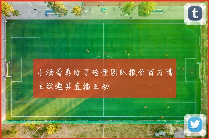 小杨哥真给了哈登团队报价百万博主欲邀其直播互动