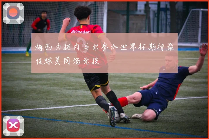 梅西力挺内马尔参加世界杯期待最佳球员同场竞技