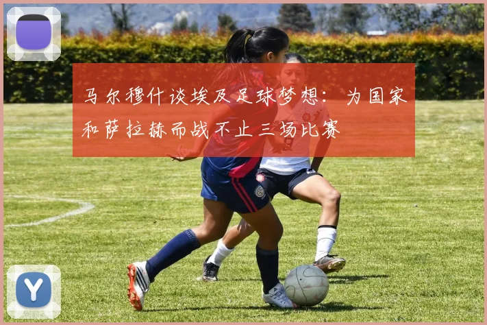 马尔穆什谈埃及足球梦想：为国家和萨拉赫而战不止三场比赛