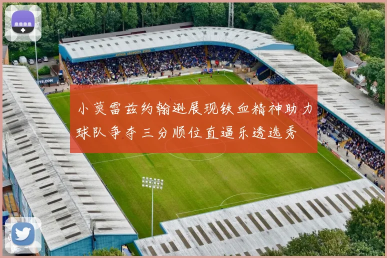 小莫雷兹约翰逊展现铁血精神助力球队争夺三分顺位直逼乐透选秀