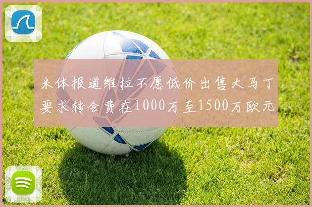 米体报道维拉不愿低价出售大马丁要求转会费在1000万至1500万欧元之间