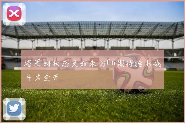 塔图姆状态良好未打G6期待抢七战斗力全开