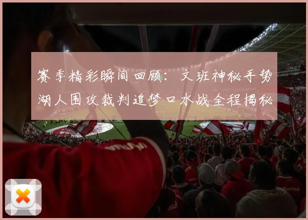 赛季精彩瞬间回顾：文班神秘手势湖人围攻裁判追梦口水战全程揭秘