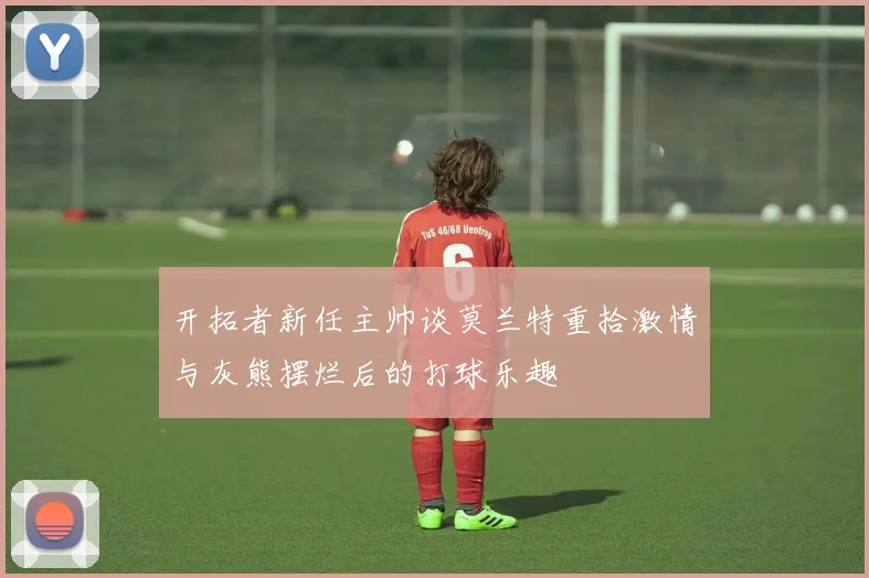开拓者新任主帅谈莫兰特重拾激情与灰熊摆烂后的打球乐趣