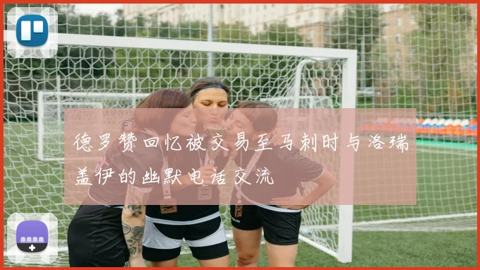 德罗赞回忆被交易至马刺时与洛瑞盖伊的幽默电话交流