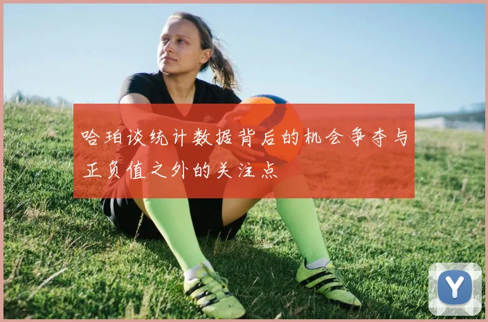 哈珀谈统计数据背后的机会争夺与正负值之外的关注点