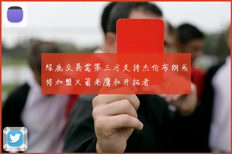 绿鹿交易需第三方支持杰伦布朗或将加盟火箭老鹰和开拓者