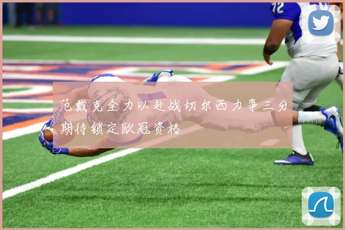 范戴克全力以赴战切尔西力争三分期待锁定欧冠资格