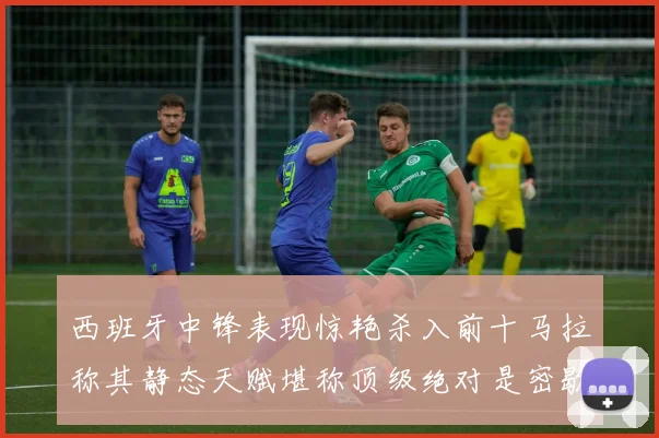 西班牙中锋表现惊艳杀入前十马拉称其静态天赋堪称顶级绝对是密歇根夺冠功臣